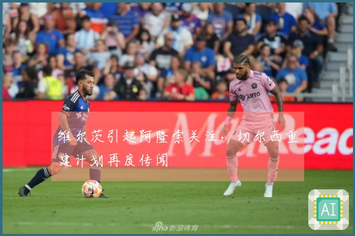 维尔茨引起阿隆索关注，切尔西重建计划再度传闻