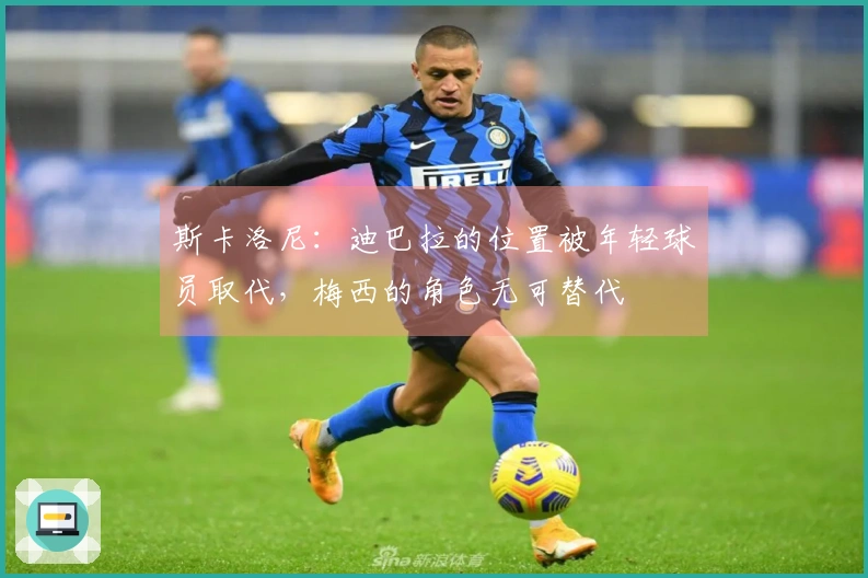 斯卡洛尼：迪巴拉的位置被年轻球员取代，梅西的角色无可替代